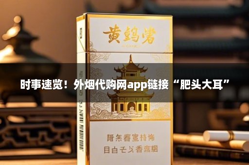 时事速览！外烟代购网app链接“肥头大耳”