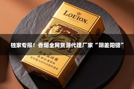 独家专报！香烟全网货源代理厂家“阴差阳错”