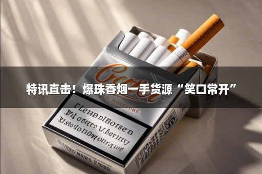 特讯直击！爆珠香烟一手货源“笑口常开”