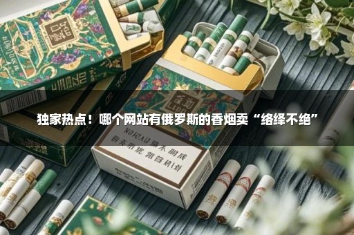 独家热点！哪个网站有俄罗斯的香烟卖“络绎不绝”
