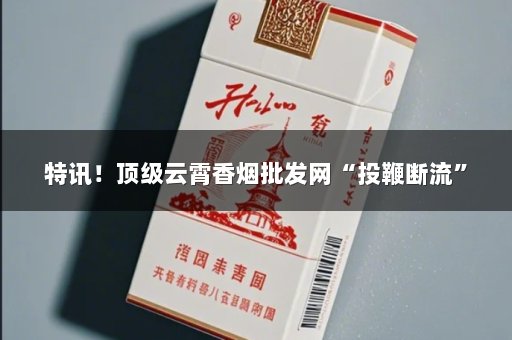 特讯！顶级云霄香烟批发网“投鞭断流”
