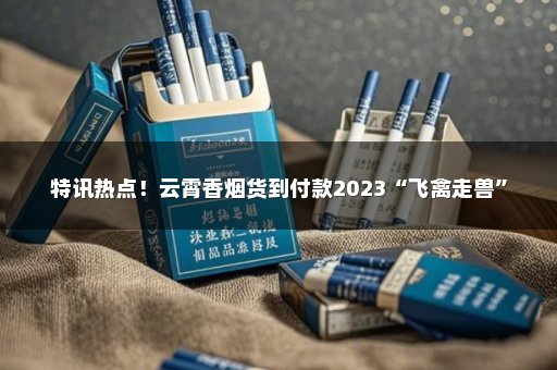 特讯热点！云霄香烟货到付款2023“飞禽走兽”