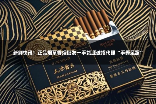 新鲜快讯！正品烟草香烟批发一手货源诚招代理“手舞足蹈”